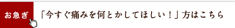 お急ぎ「今すぐ痛みを何とかしてほしい！」方はこちら